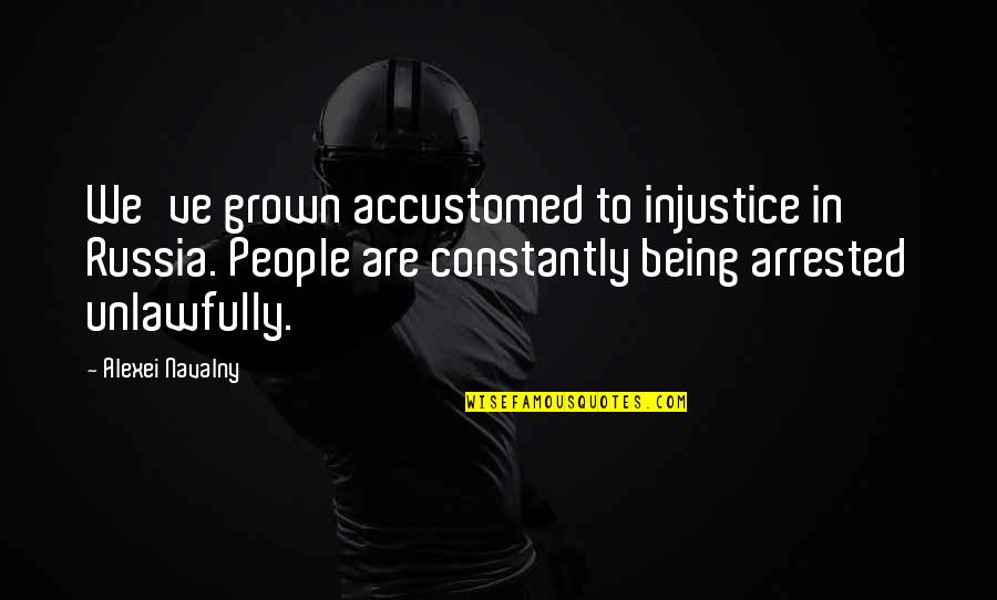 I'm Scared To Love You Again Quotes By Alexei Navalny: We've grown accustomed to injustice in Russia. People I'm Scared To Love You Again Quotes By Alexei Navalny: We've grown accustomed to injustice in Russia. People