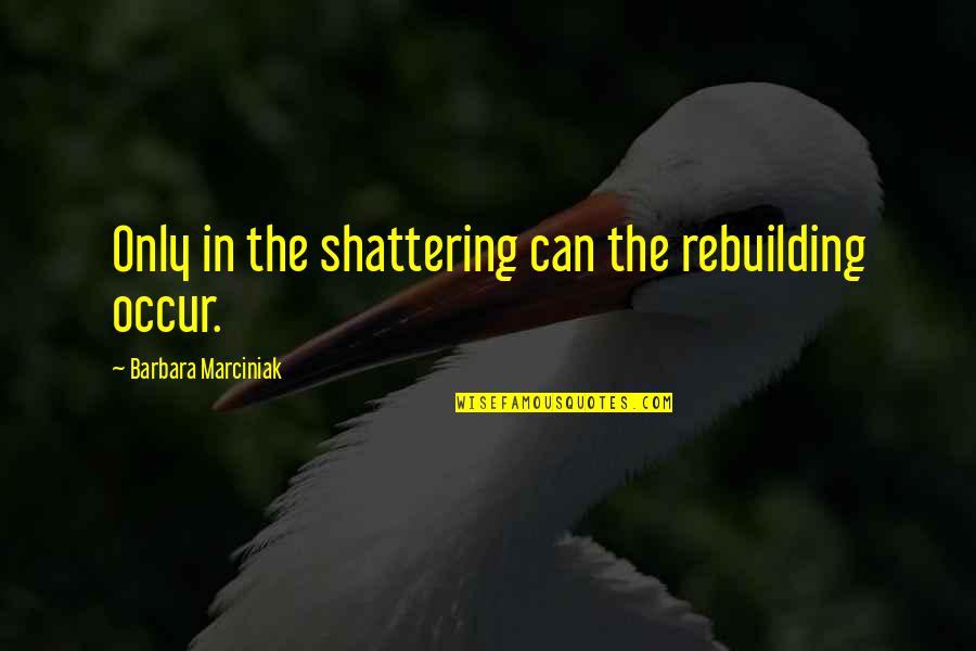 I'm Shattering Quotes By Barbara Marciniak: Only in the shattering can the rebuilding occur.