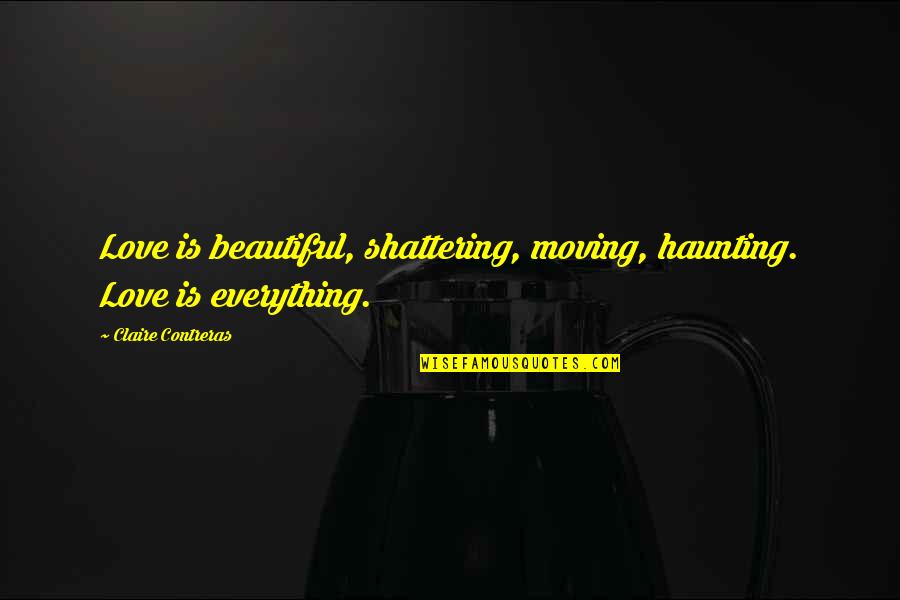 I'm Shattering Quotes By Claire Contreras: Love is beautiful, shattering, moving, haunting. Love is