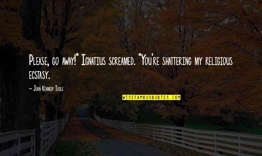 I'm Shattering Quotes By John Kennedy Toole: Please, go away!" Ignatius screamed. "You're shattering my