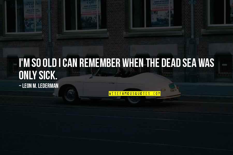 I'm Sick Quotes By Leon M. Lederman: I'm so old I can remember when the