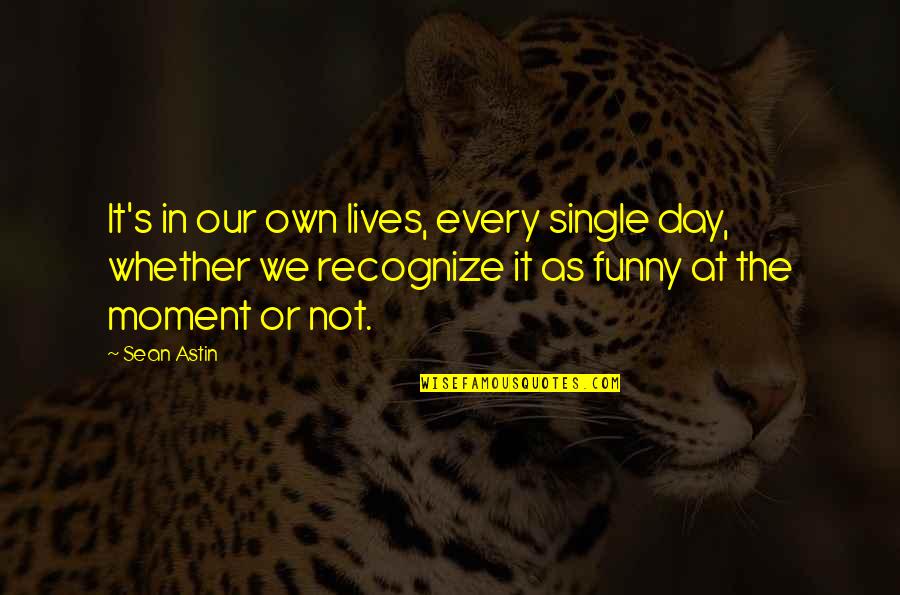 I'm Single Funny Quotes By Sean Astin: It's in our own lives, every single day,