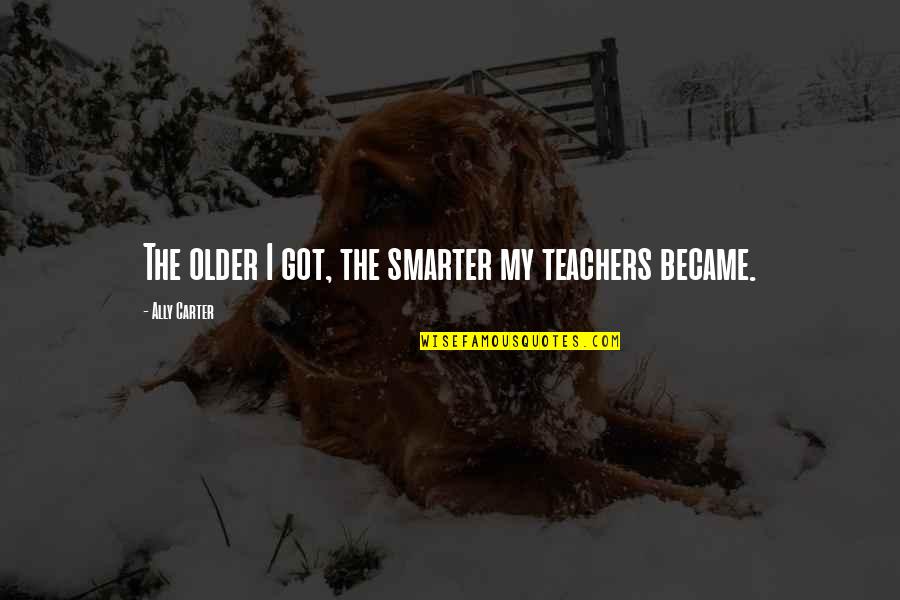 I'm Smarter Quotes By Ally Carter: The older I got, the smarter my teachers I'm Smarter Quotes By Ally Carter: The older I got, the smarter my teachers