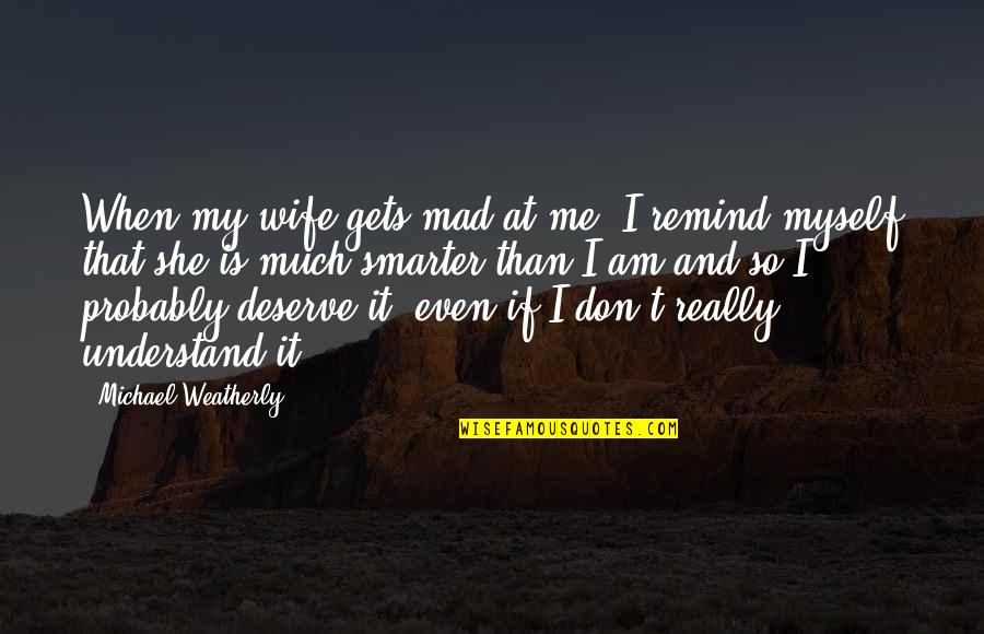 I'm Smarter Quotes By Michael Weatherly: When my wife gets mad at me, I I'm Smarter Quotes By Michael Weatherly: When my wife gets mad at me, I