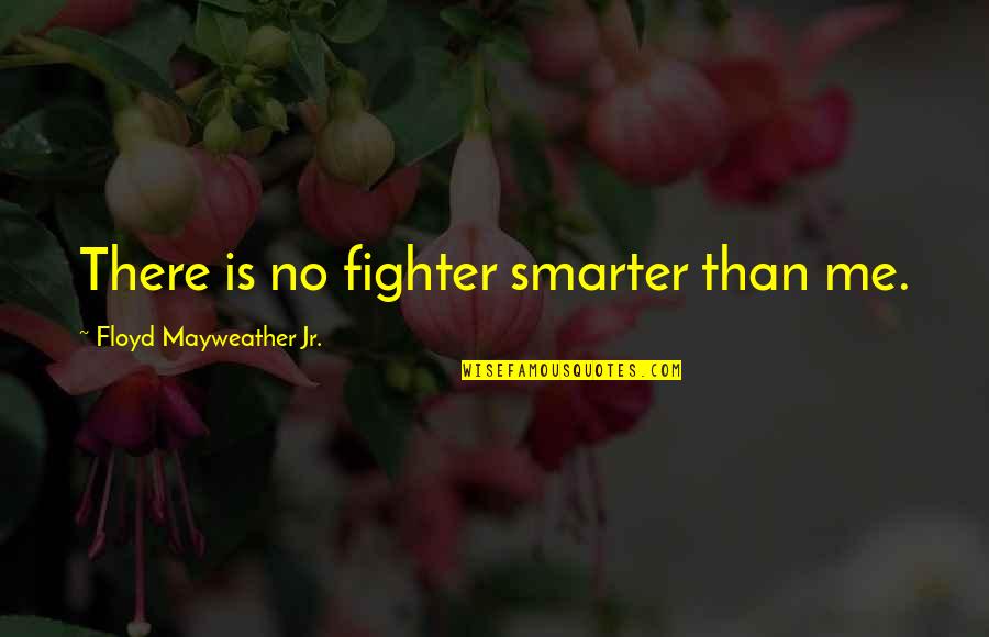 I'm Smarter Than You Quotes By Floyd Mayweather Jr.: There is no fighter smarter than me.