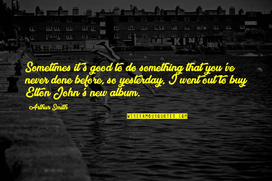 I'm So Done You Quotes By Arthur Smith: Sometimes it's good to do something that you've I'm So Done You Quotes By Arthur Smith: Sometimes it's good to do something that you've