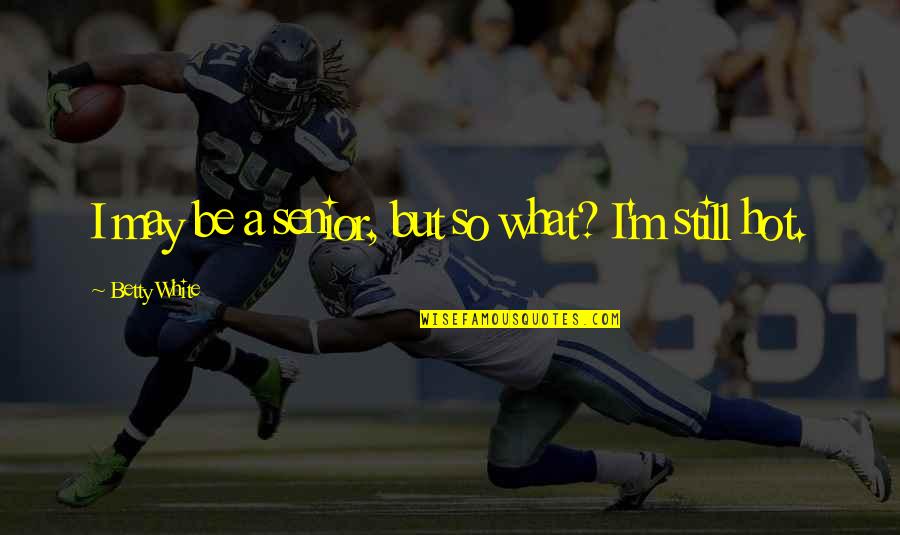 I'm So Hot Quotes By Betty White: I may be a senior, but so what? I'm So Hot Quotes By Betty White: I may be a senior, but so what?