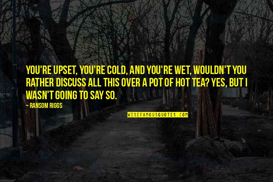 I'm So Hot Quotes By Ransom Riggs: You're upset, you're cold, and you're wet, wouldn't I'm So Hot Quotes By Ransom Riggs: You're upset, you're cold, and you're wet, wouldn't