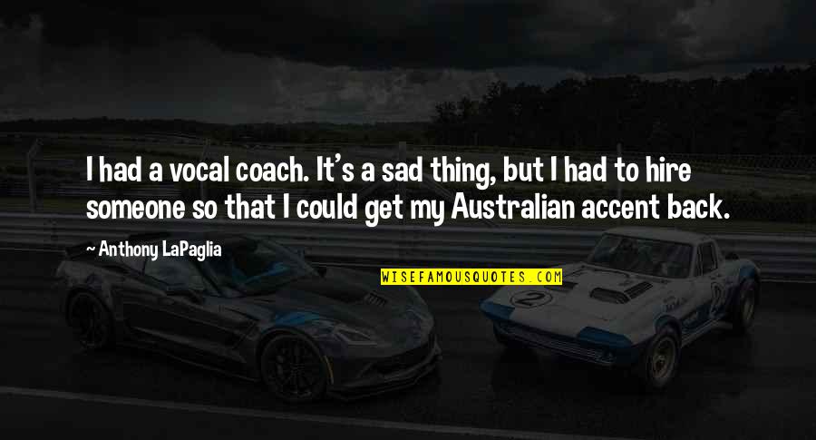 I'm So Sad Quotes By Anthony LaPaglia: I had a vocal coach. It's a sad I'm So Sad Quotes By Anthony LaPaglia: I had a vocal coach. It's a sad