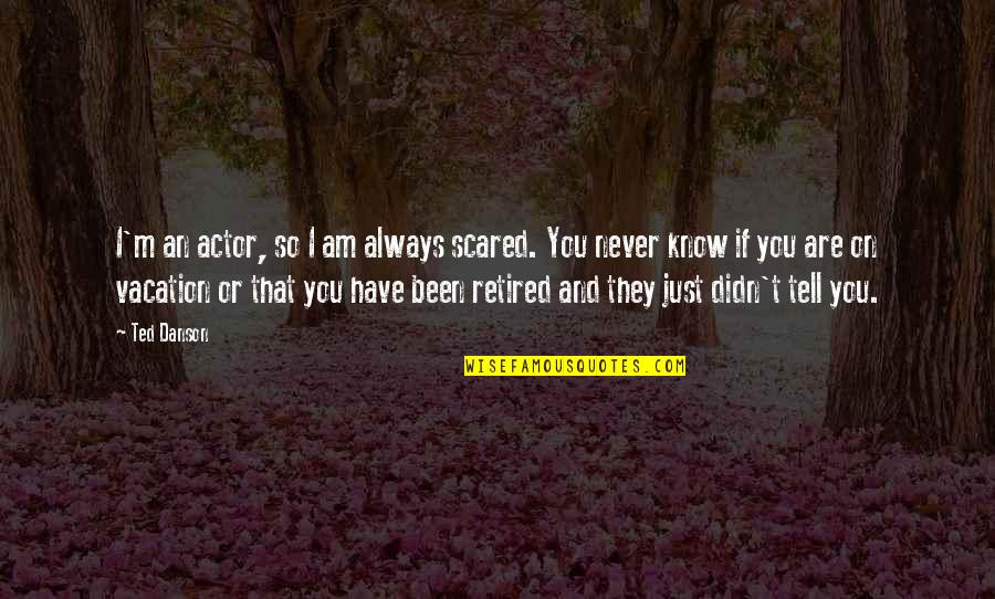 I'm So Scared Quotes By Ted Danson: I'm an actor, so I am always scared.