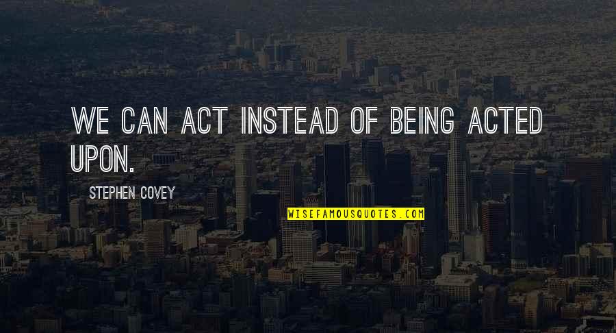 Im Sorry Boss Quotes By Stephen Covey: We can act instead of being acted upon. Im Sorry Boss Quotes By Stephen Covey: We can act instead of being acted upon.
