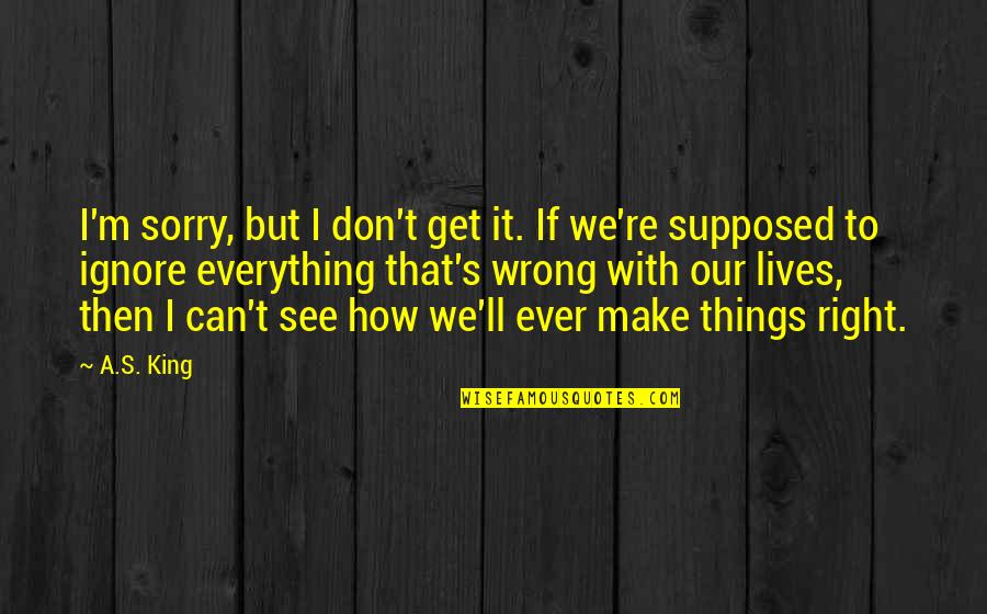 I'm Sorry I Was Wrong Quotes By A.S. King: I'm sorry, but I don't get it. If