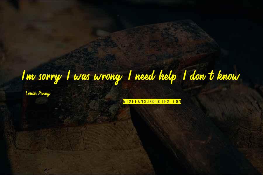 I'm Sorry I Was Wrong Quotes By Louise Penny: I'm sorry. I was wrong. I need help.