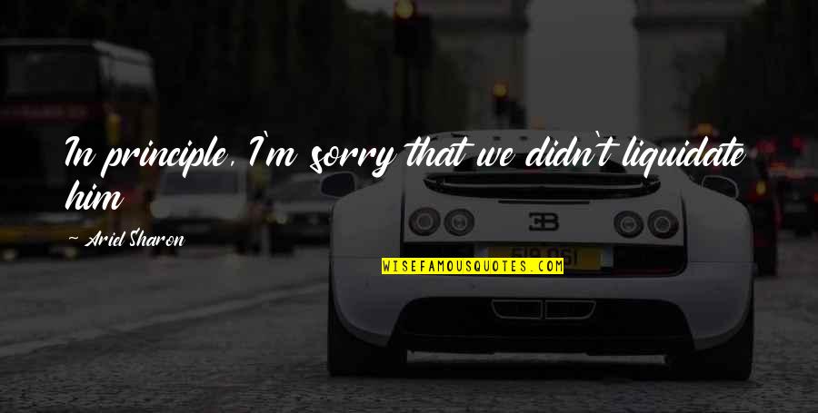 I'm Sorry To Him Quotes By Ariel Sharon: In principle, I'm sorry that we didn't liquidate I'm Sorry To Him Quotes By Ariel Sharon: In principle, I'm sorry that we didn't liquidate