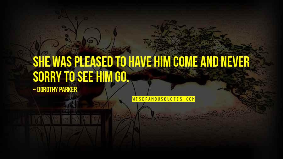 I'm Sorry To Him Quotes By Dorothy Parker: She was pleased to have him come and I'm Sorry To Him Quotes By Dorothy Parker: She was pleased to have him come and