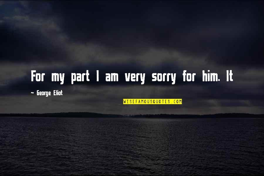 I'm Sorry To Him Quotes By George Eliot: For my part I am very sorry for I'm Sorry To Him Quotes By George Eliot: For my part I am very sorry for