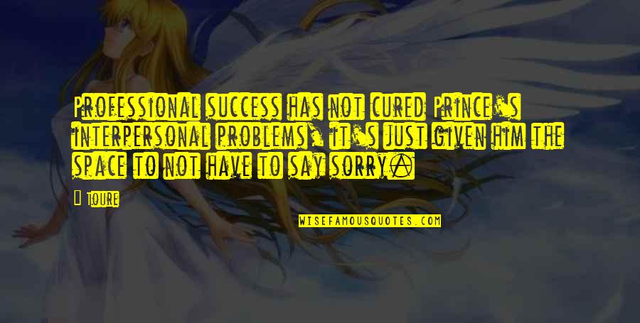 I'm Sorry To Him Quotes By Toure: Professional success has not cured Prince's interpersonal problems, I'm Sorry To Him Quotes By Toure: Professional success has not cured Prince's interpersonal problems,