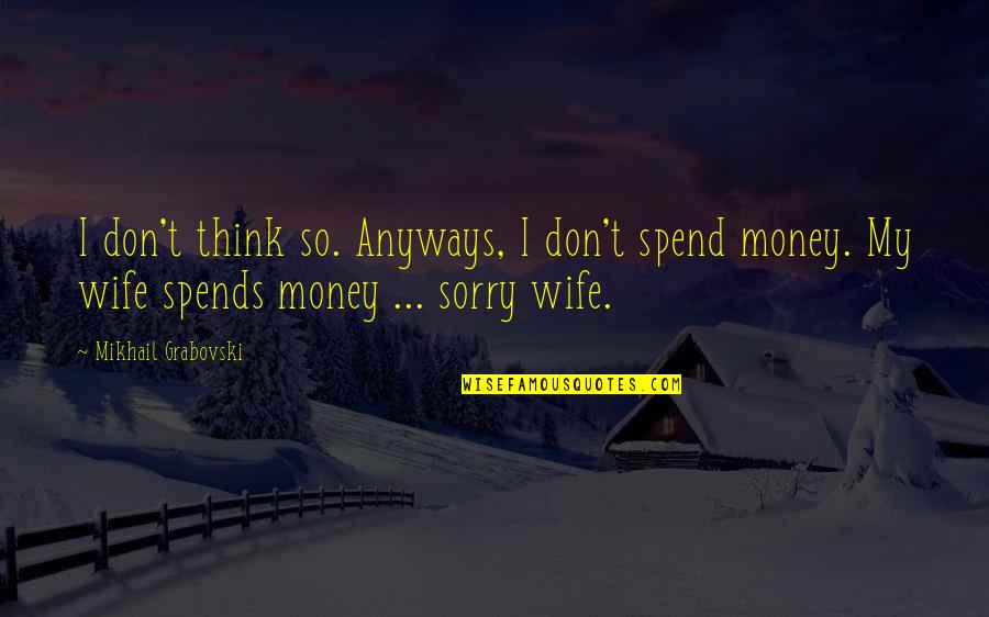 I'm Sorry To My Wife Quotes By Mikhail Grabovski: I don't think so. Anyways, I don't spend