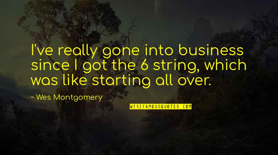I'm Starting Over Quotes By Wes Montgomery: I've really gone into business since I got I'm Starting Over Quotes By Wes Montgomery: I've really gone into business since I got