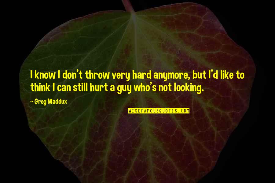 I'm Still Hurt Quotes By Greg Maddux: I know I don't throw very hard anymore,