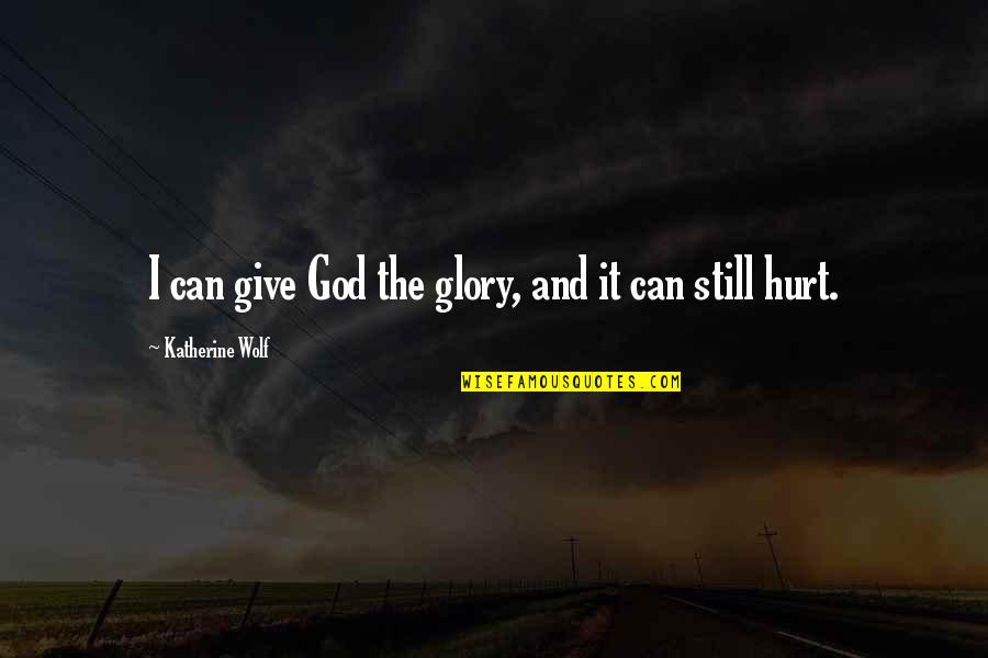 I'm Still Hurt Quotes By Katherine Wolf: I can give God the glory, and it