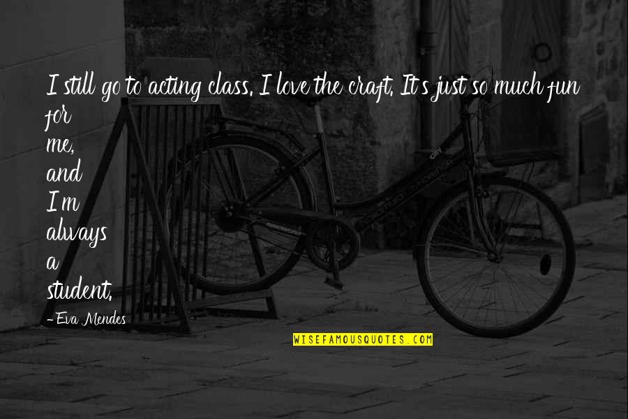 I'm Still In Love With You Quotes By Eva Mendes: I still go to acting class. I love I'm Still In Love With You Quotes By Eva Mendes: I still go to acting class. I love