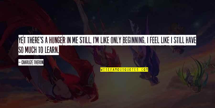 I'm Still Me Quotes By Charlize Theron: Yet there's a hunger in me still. I'm I'm Still Me Quotes By Charlize Theron: Yet there's a hunger in me still. I'm