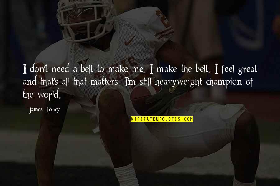 I'm Still Me Quotes By James Toney: I don't need a belt to make me. I'm Still Me Quotes By James Toney: I don't need a belt to make me.