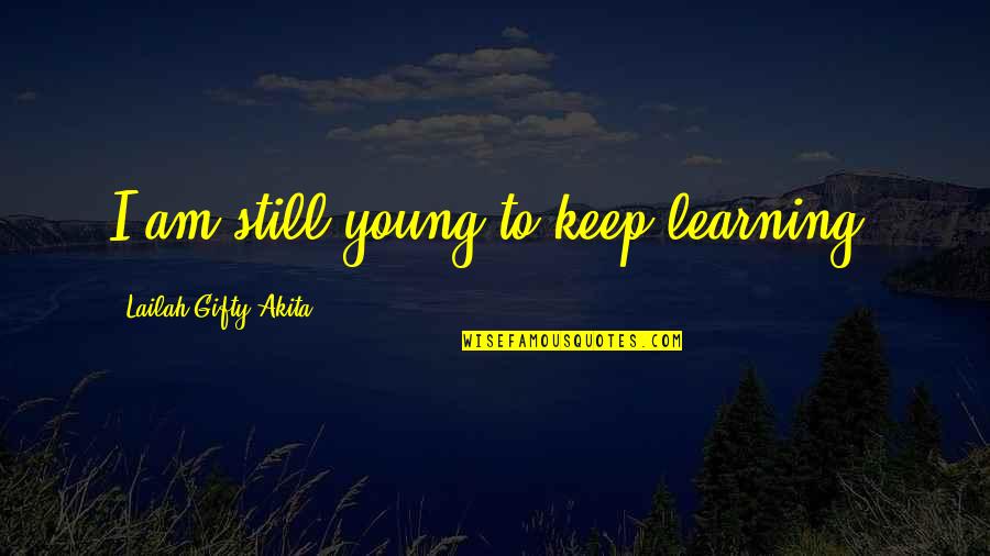 I'm Still Young Quotes By Lailah Gifty Akita: I am still young to keep learning.