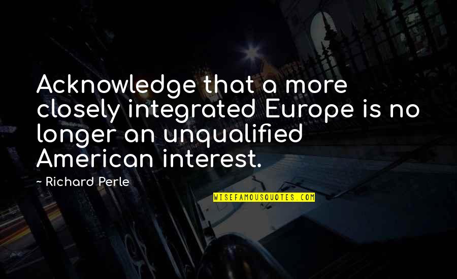 I'm Still Yours Quotes By Richard Perle: Acknowledge that a more closely integrated Europe is I'm Still Yours Quotes By Richard Perle: Acknowledge that a more closely integrated Europe is