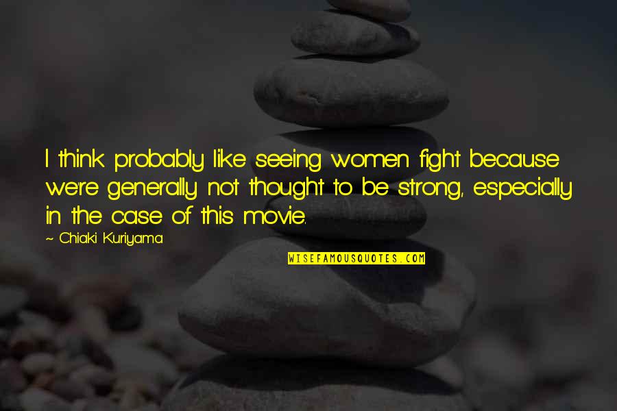 I'm Strong Because Of You Quotes By Chiaki Kuriyama: I think probably like seeing women fight because