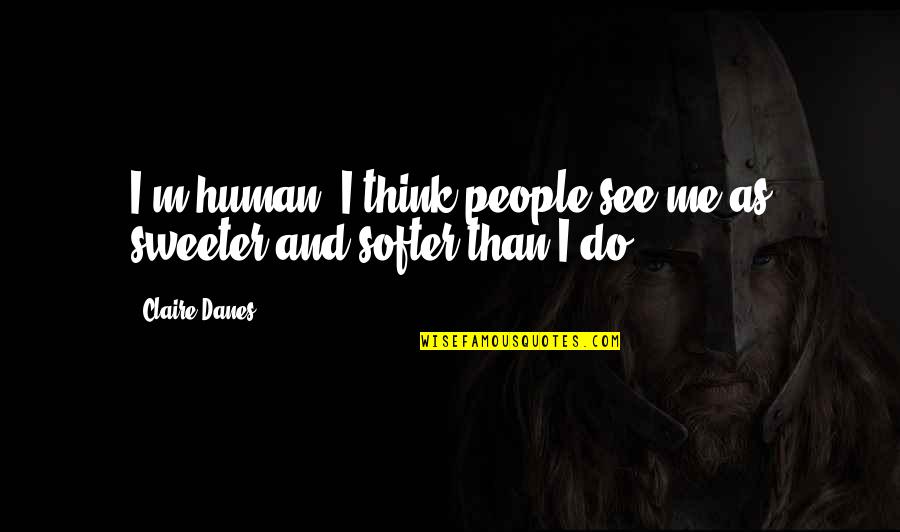 I'm Sweeter Than Quotes By Claire Danes: I'm human. I think people see me as