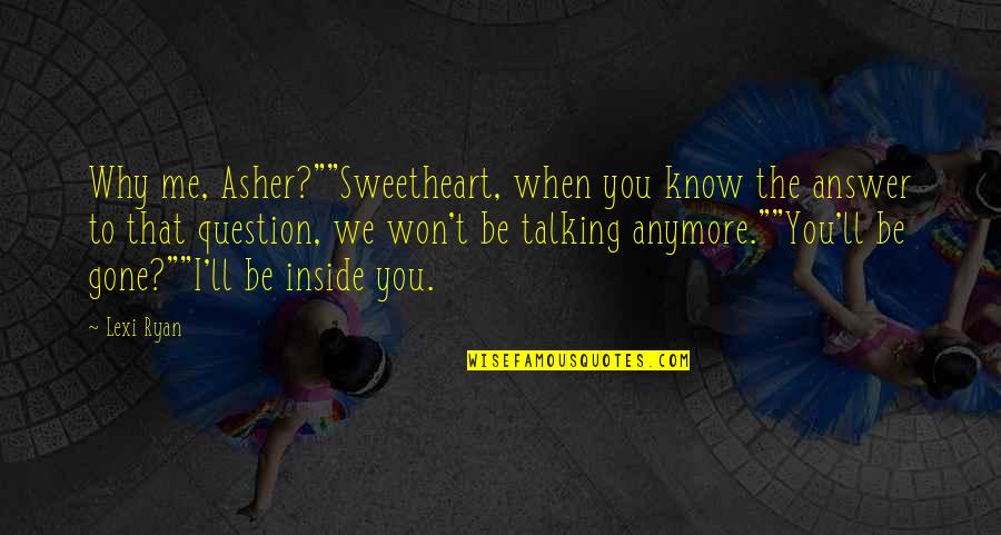 I'm Talking To You Quotes By Lexi Ryan: Why me, Asher?""Sweetheart, when you know the answer I'm Talking To You Quotes By Lexi Ryan: Why me, Asher?""Sweetheart, when you know the answer