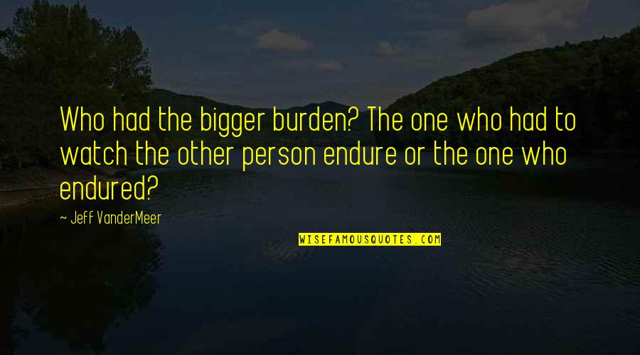 I'm The Bigger Person Quotes By Jeff VanderMeer: Who had the bigger burden? The one who