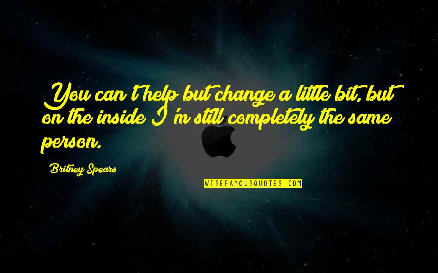 I'm The Same Person Quotes By Britney Spears: You can't help but change a little bit,