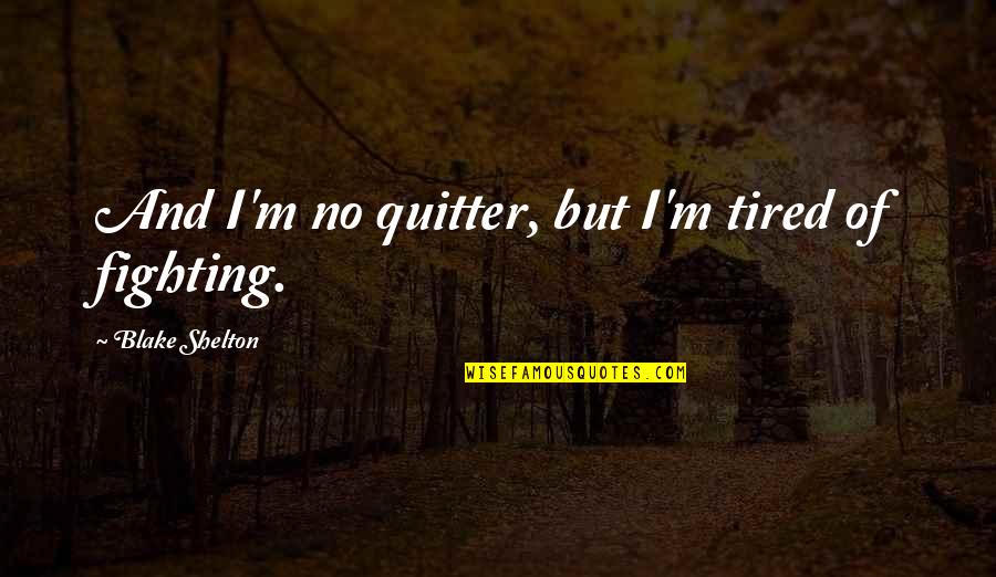 I'm Tired Fighting Quotes By Blake Shelton: And I'm no quitter, but I'm tired of I'm Tired Fighting Quotes By Blake Shelton: And I'm no quitter, but I'm tired of