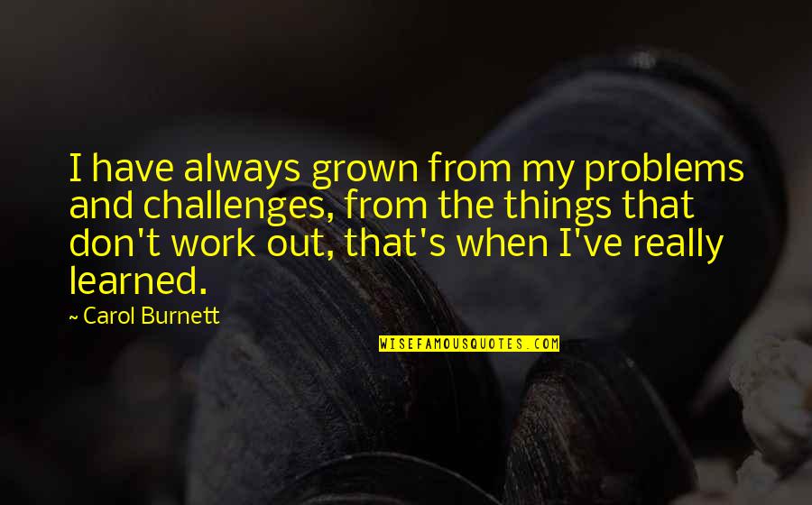 I'm Too Grown Quotes By Carol Burnett: I have always grown from my problems and I'm Too Grown Quotes By Carol Burnett: I have always grown from my problems and