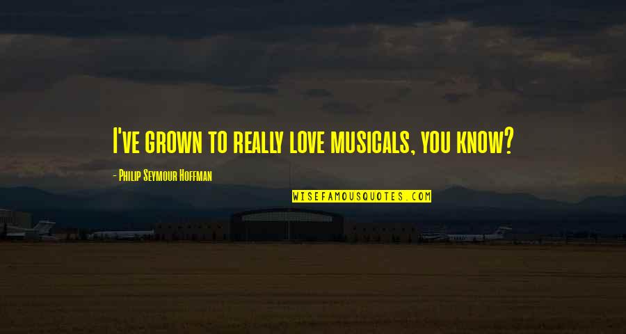 I'm Too Grown Quotes By Philip Seymour Hoffman: I've grown to really love musicals, you know? I'm Too Grown Quotes By Philip Seymour Hoffman: I've grown to really love musicals, you know?