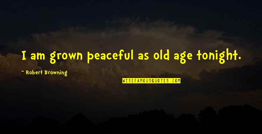 I'm Too Grown Quotes By Robert Browning: I am grown peaceful as old age tonight. I'm Too Grown Quotes By Robert Browning: I am grown peaceful as old age tonight.