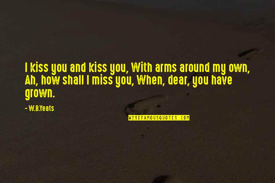 I'm Too Grown Quotes By W.B.Yeats: I kiss you and kiss you, With arms I'm Too Grown Quotes By W.B.Yeats: I kiss you and kiss you, With arms