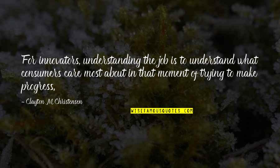 I'm Trying Not To Care Quotes By Clayton M Christensen: For innovators, understanding the job is to understand