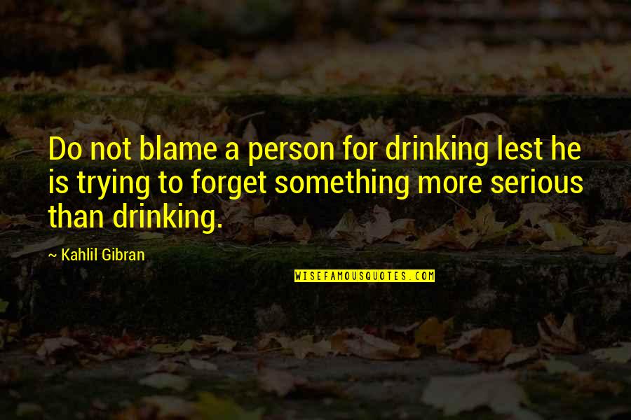 I'm Trying To Forget Quotes By Kahlil Gibran: Do not blame a person for drinking lest