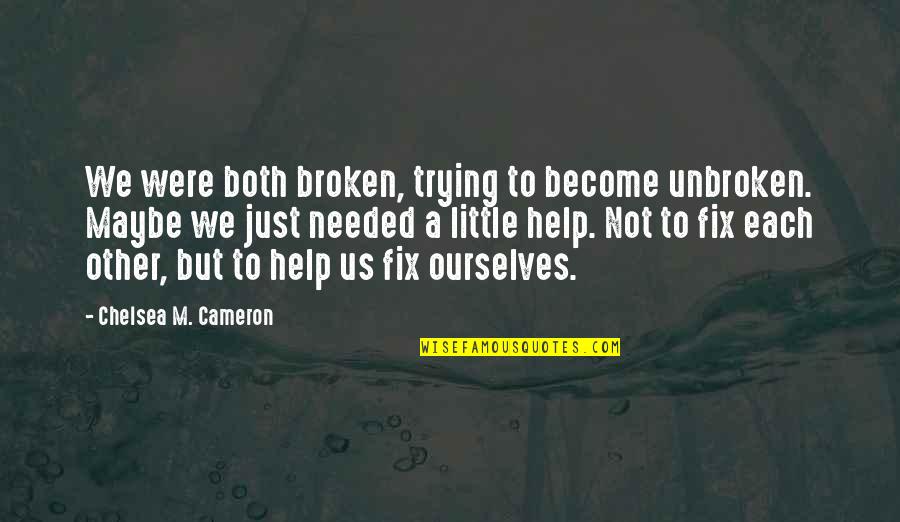 I'm Trying To Help You Quotes By Chelsea M. Cameron: We were both broken, trying to become unbroken.