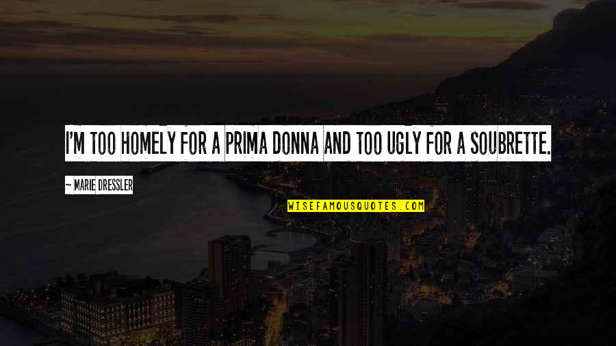 I'm Ugly Quotes By Marie Dressler: I'm too homely for a prima donna and I'm Ugly Quotes By Marie Dressler: I'm too homely for a prima donna and