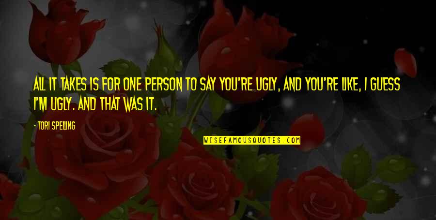 I'm Ugly Quotes By Tori Spelling: All it takes is for one person to I'm Ugly Quotes By Tori Spelling: All it takes is for one person to