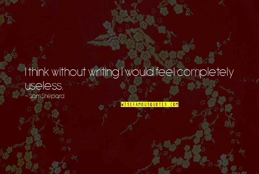 I'm Useless Quotes By Sam Shepard: I think without writing I would feel completely