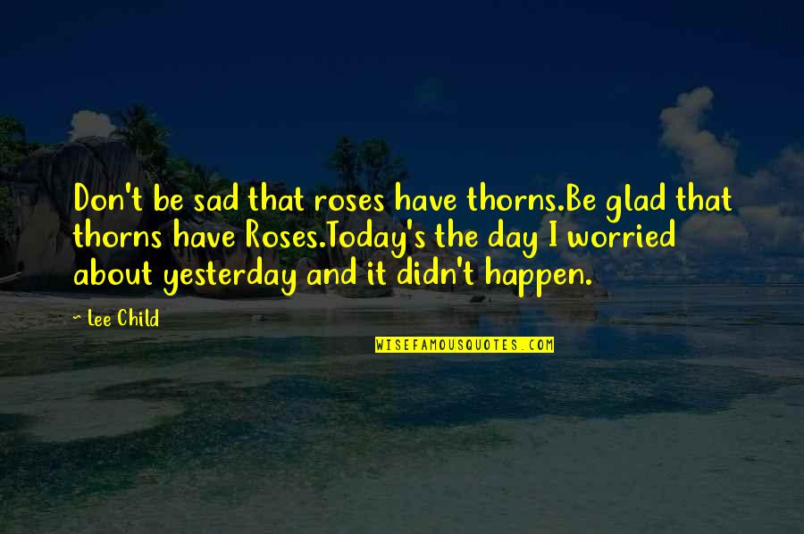 I'm Very Sad Today Quotes By Lee Child: Don't be sad that roses have thorns.Be glad