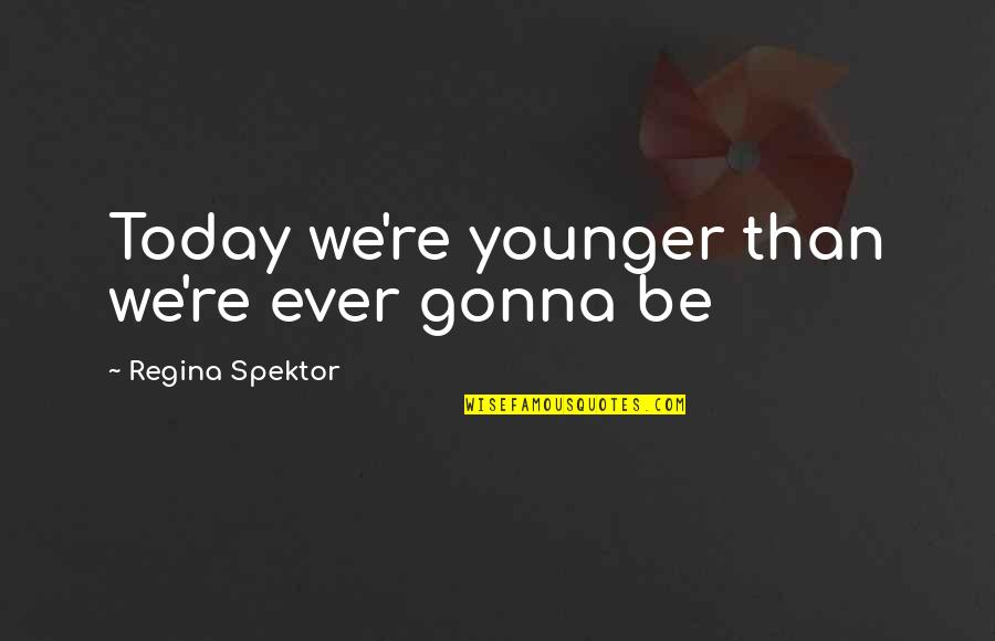 I'm Very Sad Today Quotes By Regina Spektor: Today we're younger than we're ever gonna be