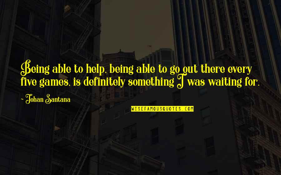 I'm Waiting For Something Quotes By Johan Santana: Being able to help, being able to go