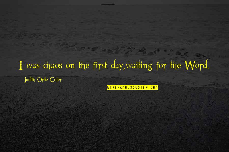 I'm Waiting For The Day Quotes By Judith Ortiz Cofer: I was chaos on the first day,waiting for